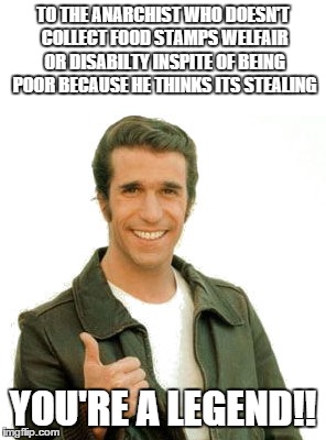 TO THE ANARCHIST WHO DOESN'T COLLECT FOOD STAMPS WELFAIR OR DISABILTY INSPITE OF BEING POOR BECAUSE HE THINKS ITS STEALING YOU'RE A LEGEND!! | image tagged in fonzielegend | made w/ Imgflip meme maker