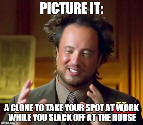 Ancient Aliens | PICTURE IT: A CLONE TO TAKE YOUR SPOT AT WORK WHILE YOU SLACK OFF AT THE HOUSE | image tagged in memes,ancient aliens | made w/ Imgflip meme maker
