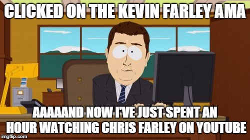 Aaaaand Its Gone | CLICKED ON THE KEVIN FARLEY AMA AAAAAND NOW I'VE JUST SPENT AN HOUR WATCHING CHRIS FARLEY ON YOUTUBE | image tagged in memes,aaaaand its gone | made w/ Imgflip meme maker