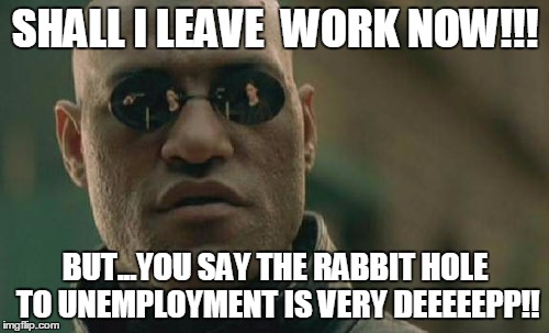 Matrix Morpheus | SHALL I LEAVE  WORK NOW!!! BUT...YOU SAY THE RABBIT HOLE TO UNEMPLOYMENT IS VERY DEEEEEPP!! | image tagged in memes,matrix morpheus | made w/ Imgflip meme maker