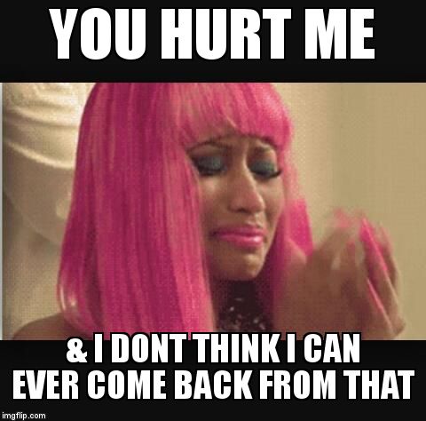 YOU HURT ME & I DONT THINK I CAN EVER COME BACK FROM THAT | image tagged in nicki manaj meme | made w/ Imgflip meme maker