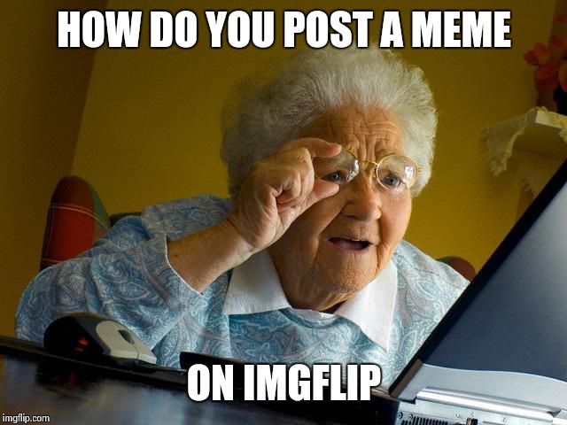 Grandma Finds The Internet | HOW DO YOU POST A MEME ON IMGFLIP | image tagged in memes,grandma finds the internet | made w/ Imgflip meme maker