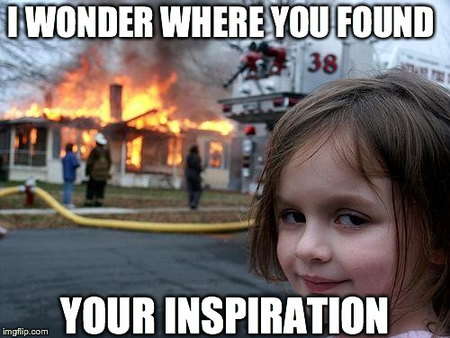 Disaster Girl Meme | I WONDER WHERE YOU FOUND YOUR INSPIRATION | image tagged in memes,disaster girl | made w/ Imgflip meme maker