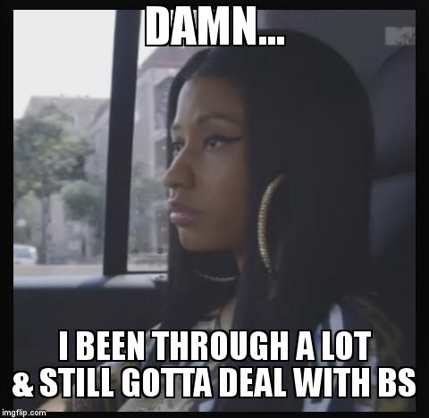 DAMN... I BEEN THROUGH A LOT & STILL GOTTA DEAL WITH BS | image tagged in nicki mamaj meme | made w/ Imgflip meme maker