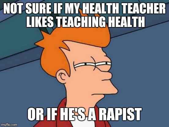 The first thing I thought when I found out my health teacher was a man. | NOT SURE IF MY HEALTH TEACHER LIKES TEACHING HEALTH OR IF HE'S A RAPIST | image tagged in memes,futurama fry,health,school,man | made w/ Imgflip meme maker