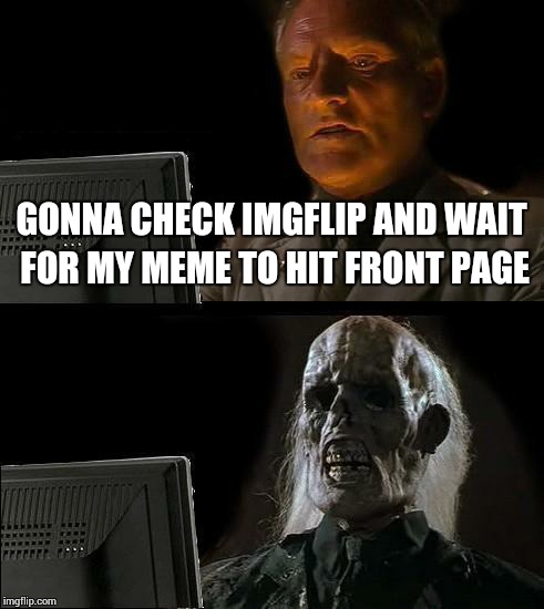 I'll Just Wait Here Meme | GONNA CHECK IMGFLIP AND WAIT FOR MY MEME TO HIT FRONT PAGE | image tagged in memes,ill just wait here | made w/ Imgflip meme maker