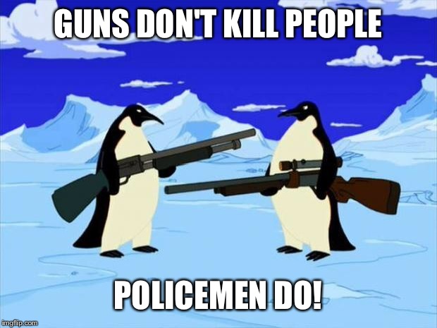 penguins with guns | GUNS DON'T KILL PEOPLE POLICEMEN DO! | image tagged in penguins with guns | made w/ Imgflip meme maker