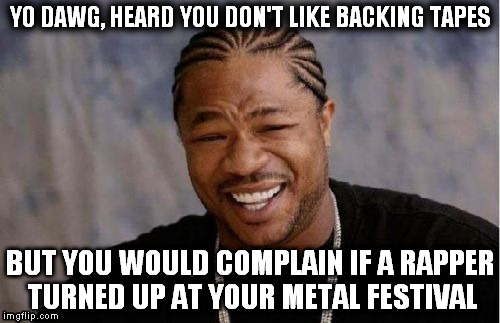 Yo Dawg Heard You Meme | YO DAWG, HEARD YOU DON'T LIKE BACKING TAPES BUT YOU WOULD COMPLAIN IF A RAPPER TURNED UP AT YOUR METAL FESTIVAL | image tagged in memes,yo dawg heard you | made w/ Imgflip meme maker