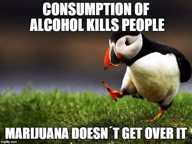 Unpopular Opinion Puffin Meme | CONSUMPTION OF ALCOHOL KILLS PEOPLE MARIJUANA DOESN´T GET OVER IT | image tagged in memes,unpopular opinion puffin | made w/ Imgflip meme maker