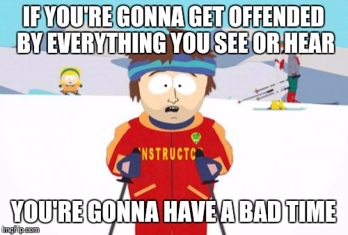 Ya PC Bastards! | IF YOU'RE GONNA GET OFFENDED BY EVERYTHING YOU SEE OR HEAR YOU'RE GONNA HAVE A BAD TIME | image tagged in memes,super cool ski instructor | made w/ Imgflip meme maker