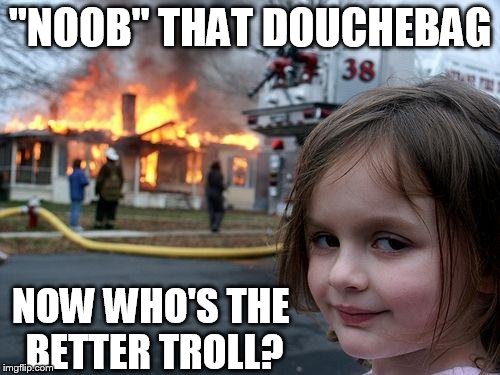Disaster Girl | "NOOB" THAT DOUCHEBAG NOW WHO'S THE BETTER TROLL? | image tagged in memes,disaster girl | made w/ Imgflip meme maker