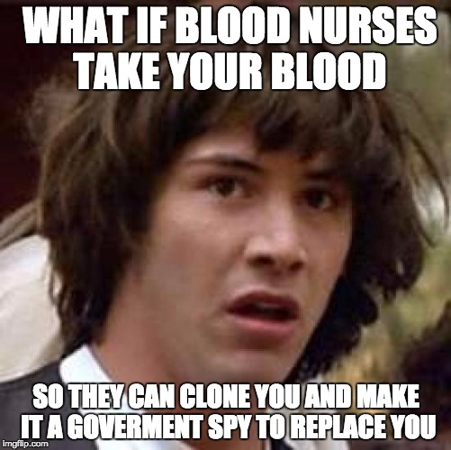 Conspiracy Keanu Meme | WHAT IF BLOOD NURSES TAKE YOUR BLOOD SO THEY CAN CLONE YOU AND MAKE IT A GOVERMENT SPY TO REPLACE YOU | image tagged in memes,conspiracy keanu | made w/ Imgflip meme maker