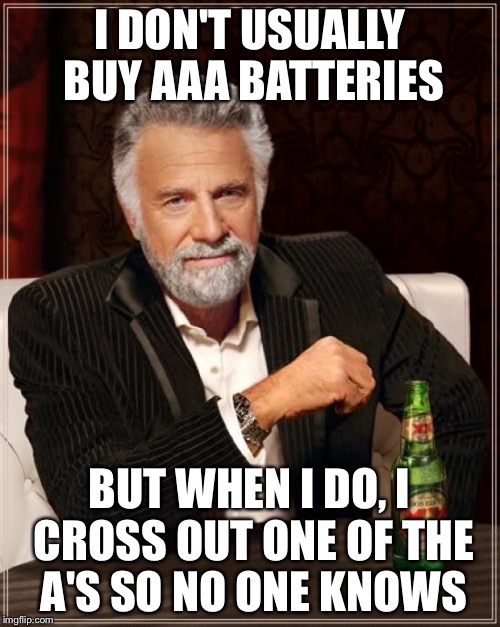 The Most Interesting Man In The World Meme | I DON'T USUALLY BUY AAA BATTERIES BUT WHEN I DO, I CROSS OUT ONE OF THE A'S SO NO ONE KNOWS | image tagged in memes,the most interesting man in the world | made w/ Imgflip meme maker