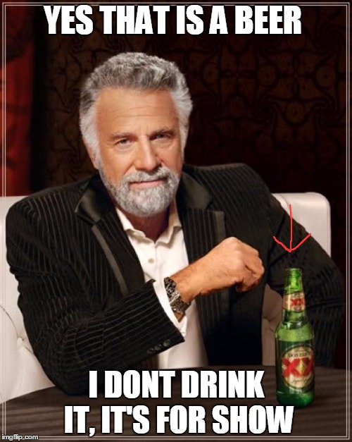 The Most Interesting Man In The World | YES THAT IS A BEER I DONT DRINK IT, IT'S FOR SHOW | image tagged in memes,the most interesting man in the world | made w/ Imgflip meme maker