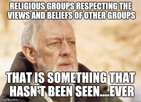 Respecting other peoples views | RELIGIOUS GROUPS RESPECTING THE VIEWS AND BELIEFS OF OTHER GROUPS THAT IS SOMETHING THAT HASN'T BEEN SEEN....EVER | image tagged in memes,obi wan kenobi,religion,respect | made w/ Imgflip meme maker