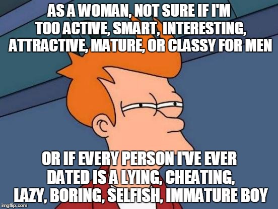 Futurama Fry | AS A WOMAN, NOT SURE IF I'M TOO ACTIVE, SMART, INTERESTING, ATTRACTIVE, MATURE, OR CLASSY FOR MEN OR IF EVERY PERSON I'VE EVER DATED IS A LY | image tagged in memes,futurama fry | made w/ Imgflip meme maker