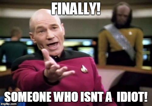 Picard Wtf Meme | FINALLY! SOMEONE WHO ISNT A  IDIOT! | image tagged in memes,picard wtf | made w/ Imgflip meme maker