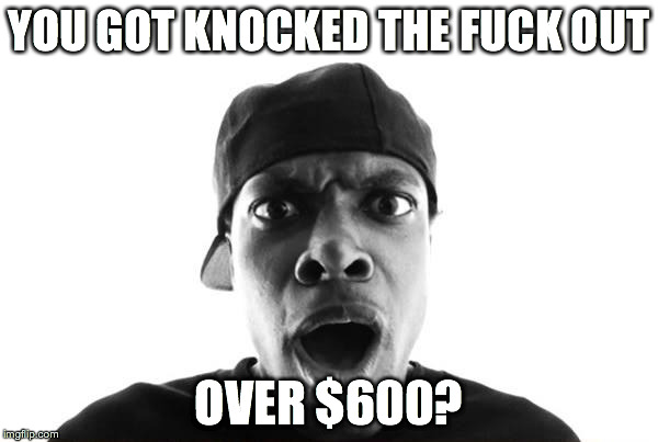 smokey | YOU GOT KNOCKED THE F**K OUT OVER $600? | image tagged in smokey | made w/ Imgflip meme maker