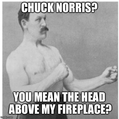 Nobody ever knew that it was possible to be manlier than Chuck Norris | CHUCK NORRIS? YOU MEAN THE HEAD ABOVE MY FIREPLACE? | image tagged in memes,overly manly man | made w/ Imgflip meme maker
