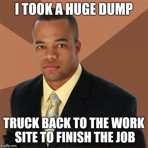Successful Black Man | I TOOK A HUGE DUMP TRUCK BACK TO THE WORK SITE TO FINISH THE JOB | image tagged in memes,successful black man | made w/ Imgflip meme maker