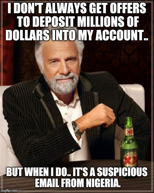 The Most Interesting Man In The World | I DON'T ALWAYS GET OFFERS TO DEPOSIT MILLIONS OF DOLLARS INTO MY ACCOUNT.. BUT WHEN I DO.. IT'S A SUSPICIOUS EMAIL FROM NIGERIA. | image tagged in memes,the most interesting man in the world | made w/ Imgflip meme maker