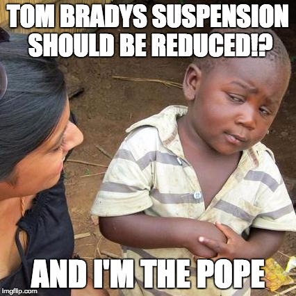 Third World Skeptical Kid Meme | TOM BRADYS SUSPENSION SHOULD BE REDUCED!? AND I'M THE POPE | image tagged in memes,third world skeptical kid | made w/ Imgflip meme maker