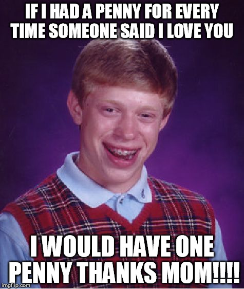 Bad Luck Brian | IF I HAD A PENNY FOR EVERY TIME SOMEONE SAID I LOVE YOU I WOULD HAVE ONE PENNY THANKS MOM!!!! | image tagged in memes,bad luck brian | made w/ Imgflip meme maker