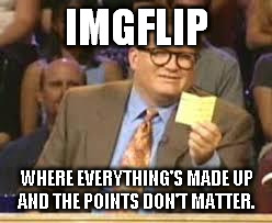 But I still want your upvotes | IMGFLIP WHERE EVERYTHING'S MADE UP AND THE POINTS DON'T MATTER. | image tagged in whos line is it anyway,memes,funny,imgflip,repost | made w/ Imgflip meme maker