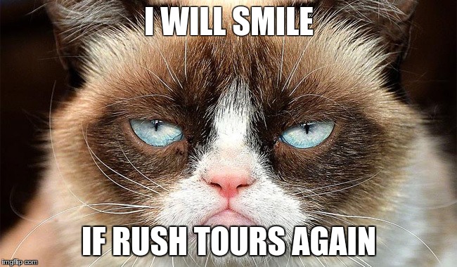 grumpy rush | I WILL SMILE IF RUSH TOURS AGAIN | image tagged in funny,grumpy cat | made w/ Imgflip meme maker