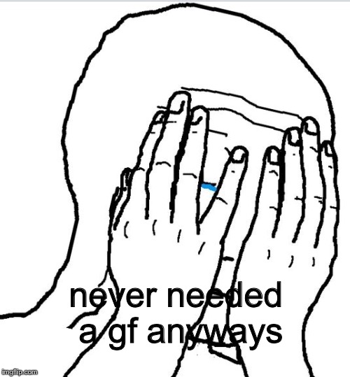tfw you're in denial about tfw no gf | never needed a gf anyways | image tagged in feels | made w/ Imgflip meme maker