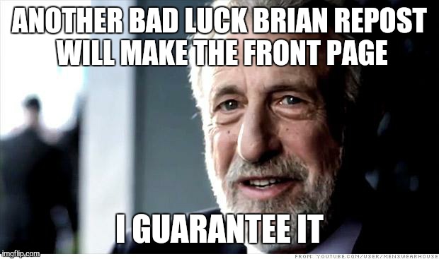 I Guarantee It | ANOTHER BAD LUCK BRIAN REPOST WILL MAKE THE FRONT PAGE I GUARANTEE IT | image tagged in memes,i guarantee it | made w/ Imgflip meme maker