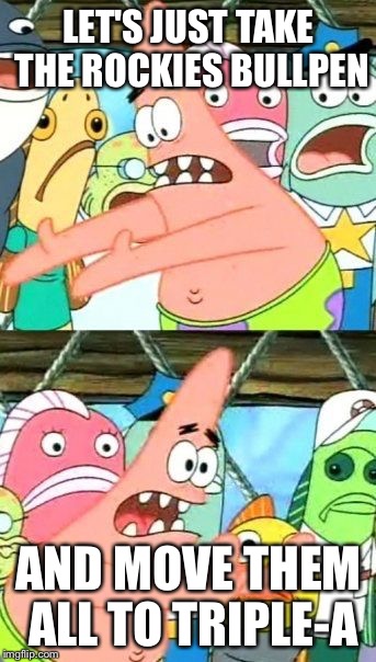 Put It Somewhere Else Patrick Meme | LET'S JUST TAKE THE ROCKIES BULLPEN AND MOVE THEM ALL TO TRIPLE-A | image tagged in memes,put it somewhere else patrick | made w/ Imgflip meme maker