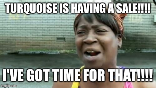 Ain't Nobody Got Time For That | TURQUOISE IS HAVING A SALE!!!! I'VE GOT TIME FOR THAT!!!! | image tagged in memes,aint nobody got time for that | made w/ Imgflip meme maker