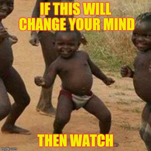 Third World Success Kid | IF THIS WILL CHANGE YOUR MIND THEN WATCH | image tagged in memes,third world success kid | made w/ Imgflip meme maker