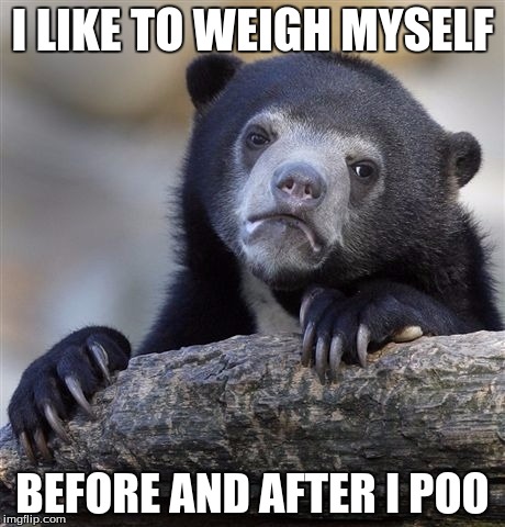 Confession Bear Meme | I LIKE TO WEIGH MYSELF BEFORE AND AFTER I POO | image tagged in memes,confession bear | made w/ Imgflip meme maker