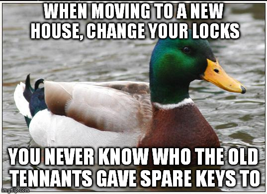 Actual Advice Mallard | WHEN MOVING TO A NEW HOUSE, CHANGE YOUR LOCKS YOU NEVER KNOW WHO THE OLD TENNANTS GAVE SPARE KEYS TO | image tagged in memes,actual advice mallard,AdviceAnimals | made w/ Imgflip meme maker