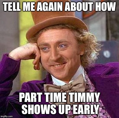 Creepy Condescending Wonka Meme | TELL ME AGAIN ABOUT HOW PART TIME TIMMY SHOWS UP EARLY | image tagged in memes,creepy condescending wonka | made w/ Imgflip meme maker