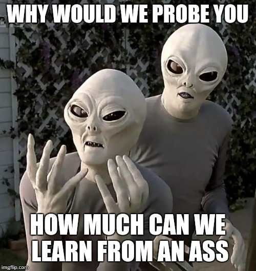 Frustrated Aliens | WHY WOULD WE PROBE YOU HOW MUCH CAN WE LEARN FROM AN ASS | image tagged in frustrated aliens | made w/ Imgflip meme maker