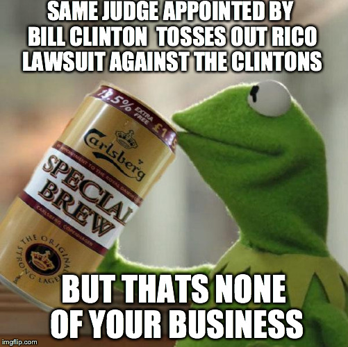 kermit special brew | SAME JUDGE APPOINTED BY BILL CLINTON  TOSSES OUT RICO LAWSUIT AGAINST THE CLINTONS BUT THATS NONE OF YOUR BUSINESS | image tagged in kermit special brew | made w/ Imgflip meme maker