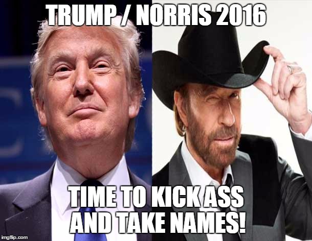 Trump/Norris 2016 | TRUMP / NORRIS2016 TIME TO KICK ASS AND TAKE NAMES! | image tagged in trump,chuck norris,president,election 2016 | made w/ Imgflip meme maker