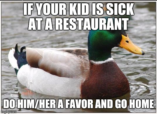 Actual Advice Mallard Meme | IF YOUR KID IS SICK AT A RESTAURANT DO HIM/HER A FAVOR AND GO HOME | image tagged in memes,actual advice mallard,AdviceAnimals | made w/ Imgflip meme maker