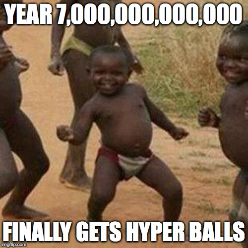 Third World Success Kid Meme | YEAR 7,000,000,000,000 FINALLY GETS HYPER BALLS | image tagged in memes,third world success kid | made w/ Imgflip meme maker
