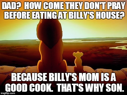 Lion King Meme | DAD?  HOW COME THEY DON'T PRAY BEFORE EATING AT BILLY'S HOUSE? BECAUSE BILLY'S MOM IS A GOOD COOK.  THAT'S WHY SON. | image tagged in memes,lion king | made w/ Imgflip meme maker