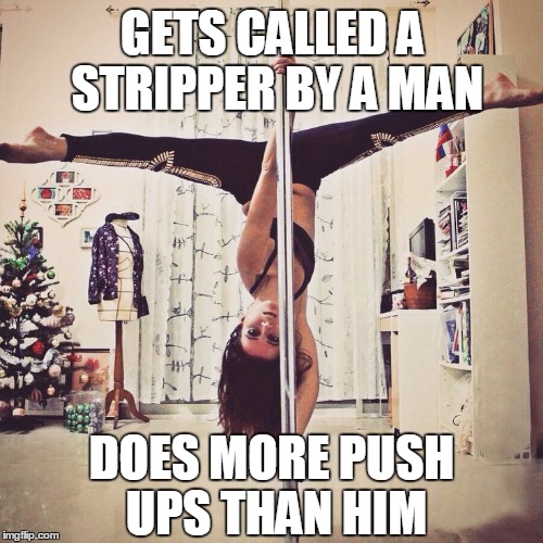 Pole Dance | GETS CALLED A STRIPPER BY A MAN DOES MORE PUSH UPS THAN HIM | image tagged in pole dance | made w/ Imgflip meme maker
