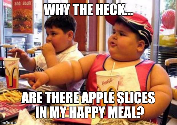 McDonald's fat boy | WHY THE HECK... ARE THERE APPLE SLICES IN MY HAPPY MEAL? | image tagged in mcdonald's fat boy | made w/ Imgflip meme maker