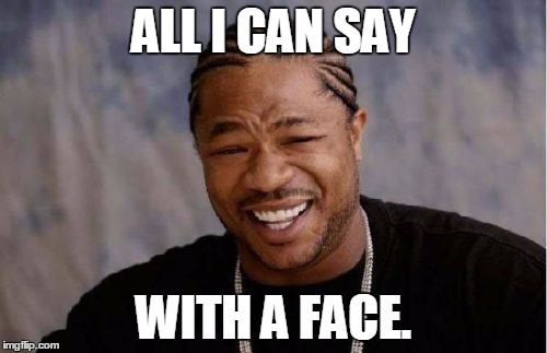 Yo Dawg Heard You Meme | ALL I CAN SAY WITH A FACE. | image tagged in memes,yo dawg heard you | made w/ Imgflip meme maker