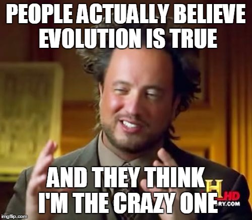 Ancient Aliens Meme | PEOPLE ACTUALLY BELIEVE EVOLUTION IS TRUE AND THEY THINK I'M THE CRAZY ONE | image tagged in memes,ancient aliens | made w/ Imgflip meme maker