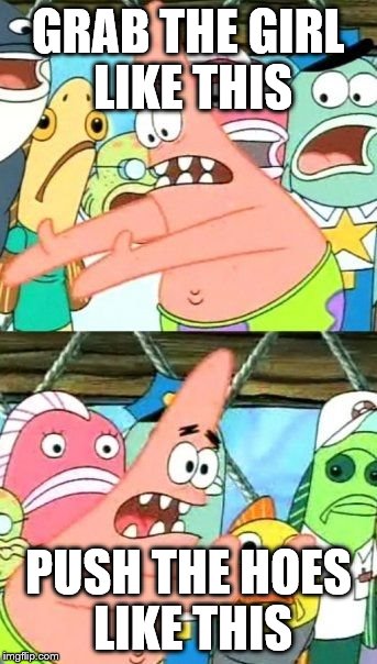 Put It Somewhere Else Patrick | GRAB THE GIRL LIKE THIS PUSH THE HOES LIKE THIS | image tagged in memes,put it somewhere else patrick | made w/ Imgflip meme maker