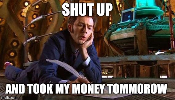 Dr Who writing | SHUT UP AND TOOK MY MONEY TOMMOROW | image tagged in dr who writing | made w/ Imgflip meme maker