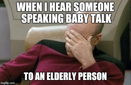 It must be so hard to be old and not hate the world | WHEN I HEAR SOMEONE SPEAKING BABY TALK TO AN ELDERLY PERSON | image tagged in memes,captain picard facepalm | made w/ Imgflip meme maker